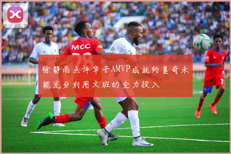 徐静雨点评华子AMVP成就约基奇未能充分利用文班的全力投入