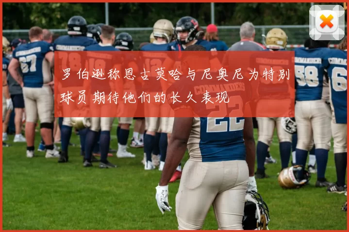 罗伯逊称恩古莫哈与尼奥尼为特别球员期待他们的长久表现