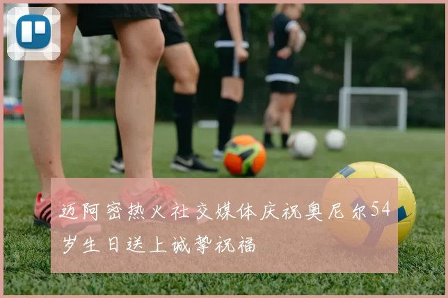 迈阿密热火社交媒体庆祝奥尼尔54岁生日送上诚挚祝福
