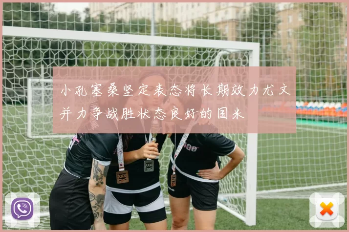 小孔塞桑坚定表态将长期效力尤文并力争战胜状态良好的国米
