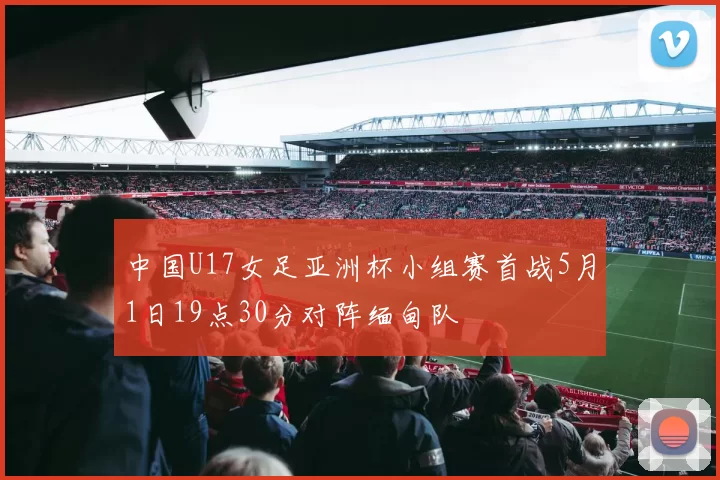 中国U17女足亚洲杯小组赛首战5月1日19点30分对阵缅甸队