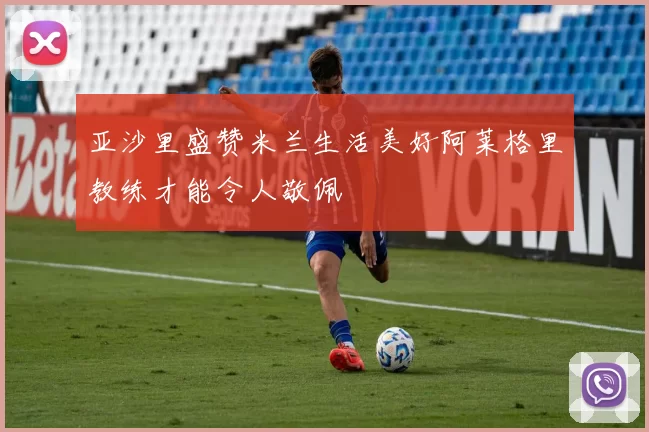 亚沙里盛赞米兰生活美好阿莱格里教练才能令人敬佩