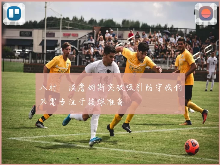 八村塁谈詹姆斯突破吸引防守我们只需专注于接球准备