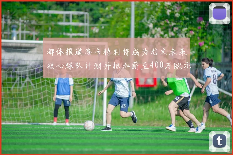 都体报道洛卡特利将成为尤文未来核心球队计划并拟加薪至400万欧元