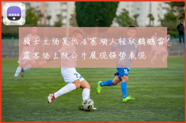 骑士主场复仇活塞湖人轻取鹈鹕雷霆客场击败公牛展现强势表现