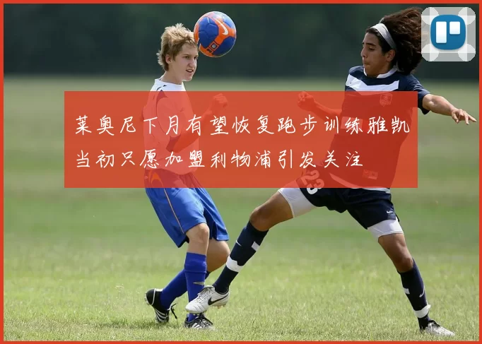 莱奥尼下月有望恢复跑步训练雅凯当初只愿加盟利物浦引发关注