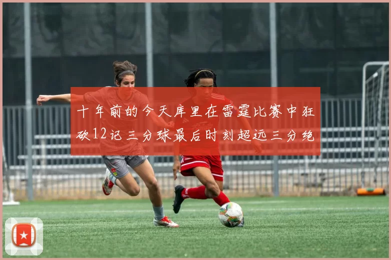 十年前的今天库里在雷霆比赛中狂砍12记三分球最后时刻超远三分绝杀对手