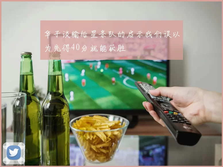 华子谈输给星条队的启示我们误以为先得40分就能获胜