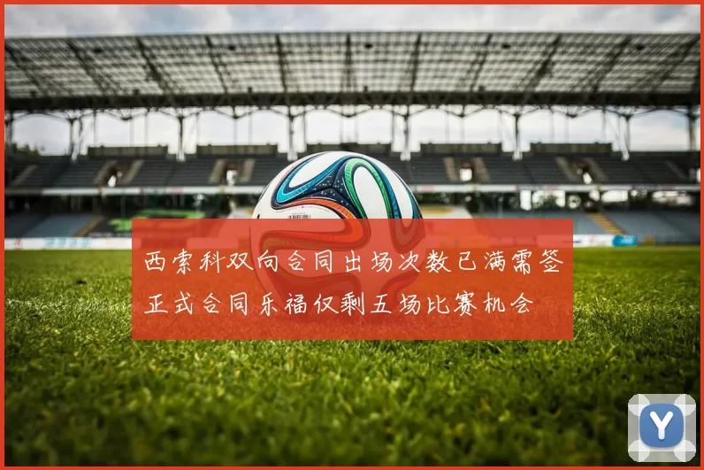西索科双向合同出场次数已满需签正式合同乐福仅剩五场比赛机会