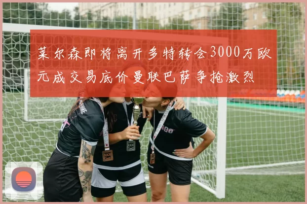 莱尔森即将离开多特转会3000万欧元成交易底价曼联巴萨争抢激烈