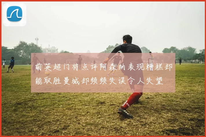 前英超门将点评阿森纳表现糟糕却能取胜曼城却频频失误令人失望