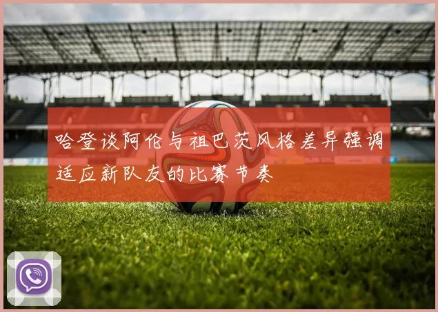 哈登谈阿伦与祖巴茨风格差异强调适应新队友的比赛节奏