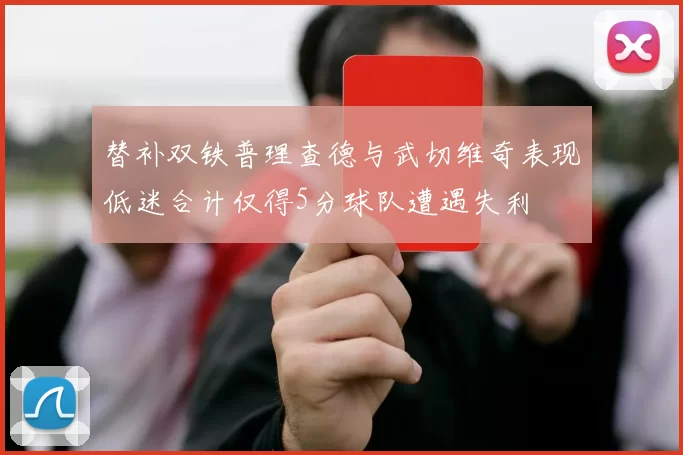 替补双铁普理查德与武切维奇表现低迷合计仅得5分球队遭遇失利