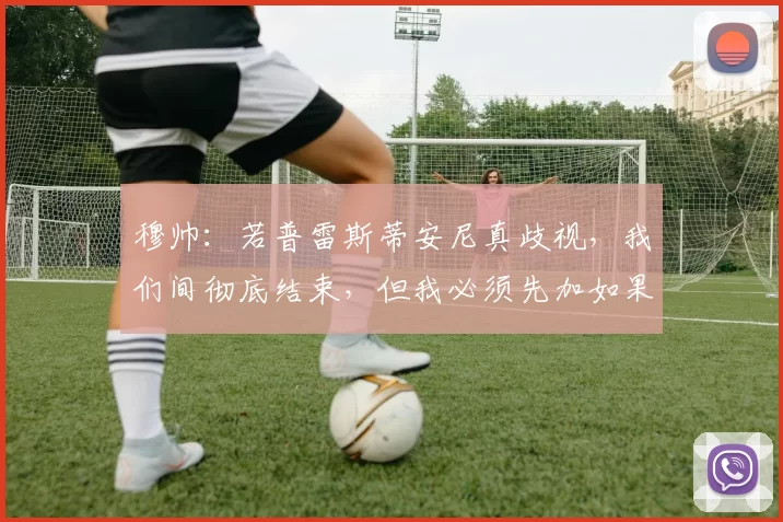 穆帅：若普雷斯蒂安尼真歧视，我们间彻底结束，但我必须先加如果