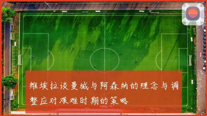 维埃拉谈曼城与阿森纳的理念与调整应对艰难时期的策略
