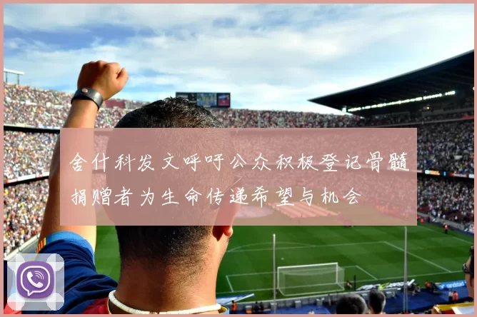 舍什科发文呼吁公众积极登记骨髓捐赠者为生命传递希望与机会