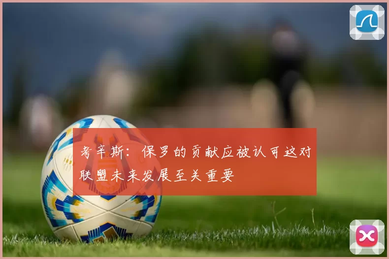 考辛斯：保罗的贡献应被认可这对联盟未来发展至关重要