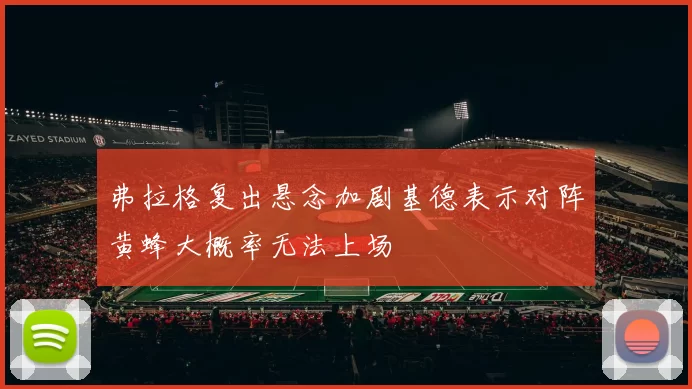 弗拉格复出悬念加剧基德表示对阵黄蜂大概率无法上场