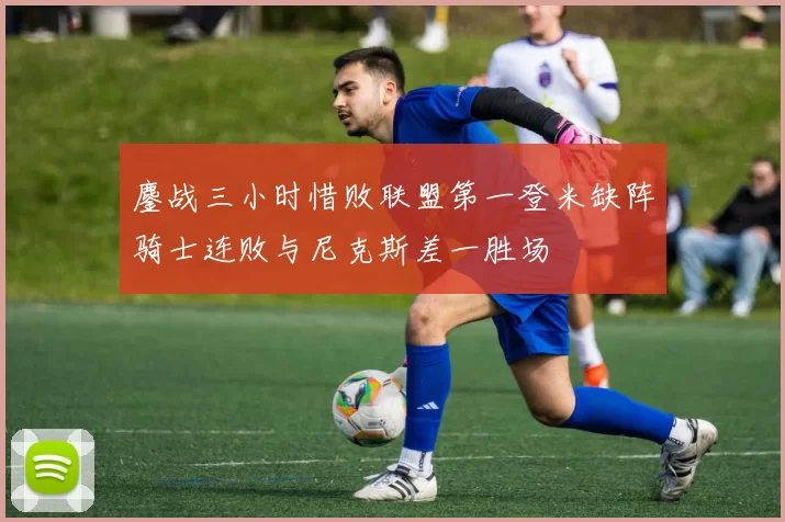 鏖战三小时惜败联盟第一登米缺阵骑士连败与尼克斯差一胜场