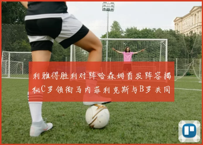 利雅得胜利对阵哈森姆首发阵容揭秘C罗领衔马内菲利克斯与B罗共同出战