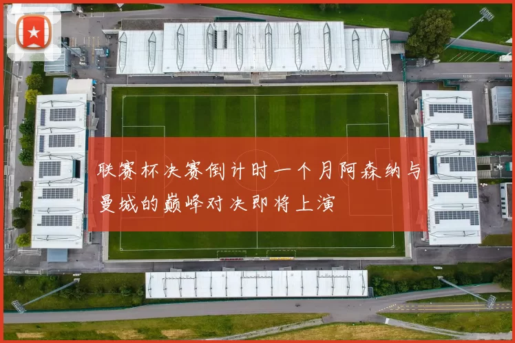 联赛杯决赛倒计时一个月阿森纳与曼城的巅峰对决即将上演