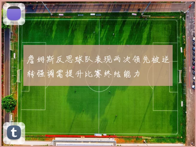 詹姆斯反思球队表现两次领先被逆转强调需提升比赛终结能力